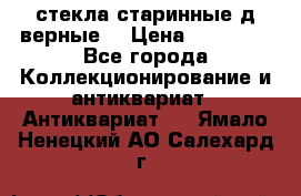 стекла старинные д верные. › Цена ­ 16 000 - Все города Коллекционирование и антиквариат » Антиквариат   . Ямало-Ненецкий АО,Салехард г.